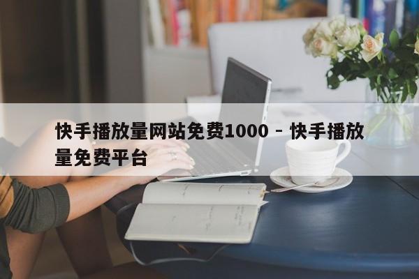快手播放量网站免费1000 - 快手播放量免费平台