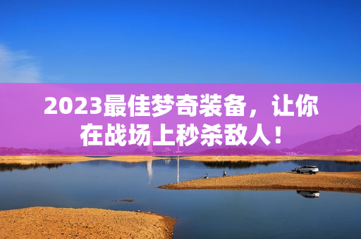 2023最佳梦奇装备，让你在战场上秒杀敌人！