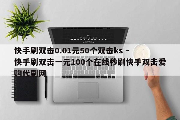 快手刷双击0.01元50个双击ks - 快手刷双击一元100个在线秒刷快手双击爱购代刷网