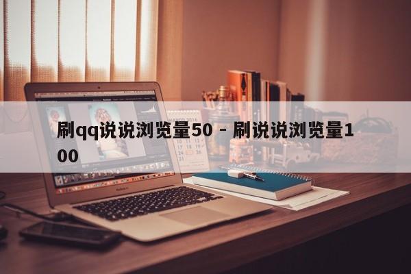 刷qq说说浏览量50 - 刷说说浏览量100