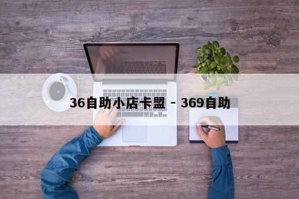 36自助小店卡盟 - 369自助