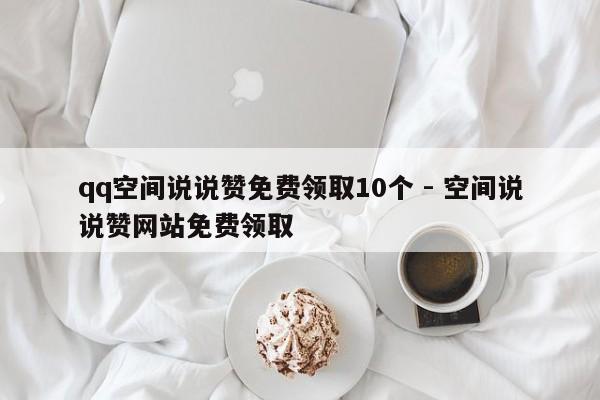 qq空间说说赞免费领取10个 - 空间说说赞网站免费领取