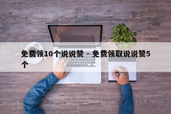 免费领10个说说赞 - 免费领取说说赞5个