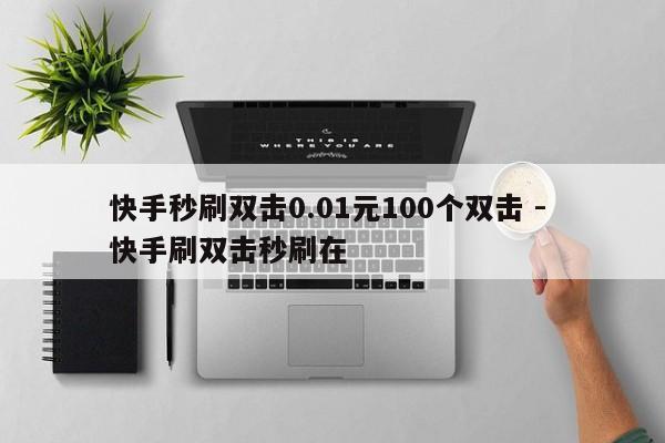 快手秒刷双击0.01元100个双击 - 快手刷双击秒刷在