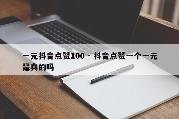 一元抖音点赞100 - 抖音点赞一个一元是真的吗