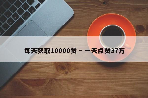 每天获取10000赞 - 一天点赞37万