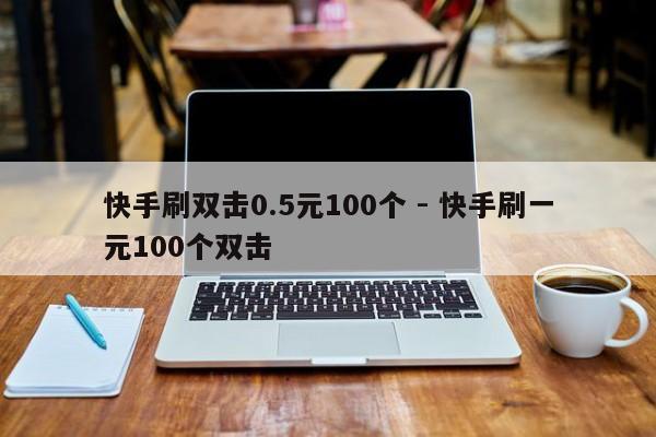 快手刷双击0.5元100个 - 快手刷一元100个双击