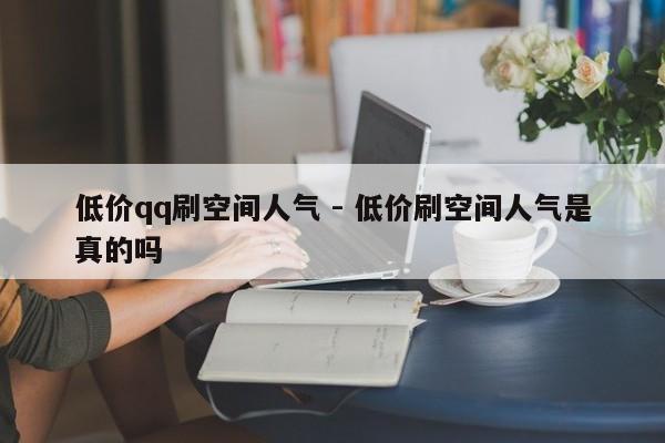 低价qq刷空间人气 - 低价刷空间人气是真的吗