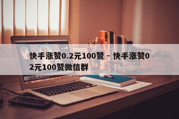 快手涨赞0.2元100赞 - 快手涨赞02元100赞微信群