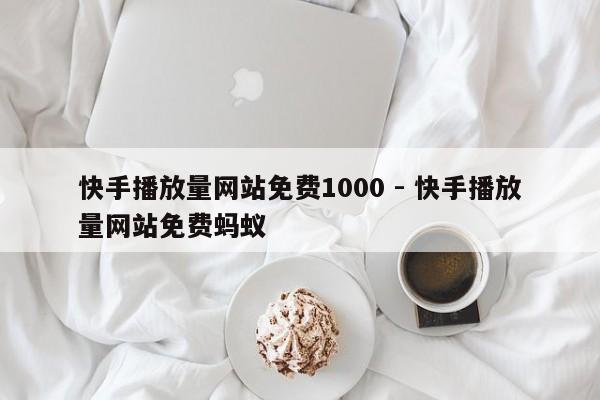 快手播放量网站免费1000 - 快手播放量网站免费蚂蚁