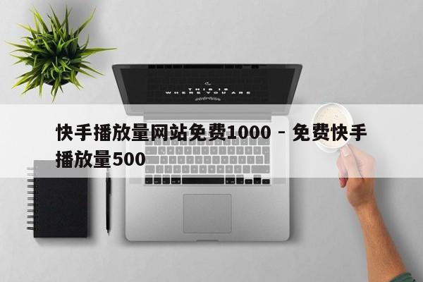 快手播放量网站免费1000 - 免费快手播放量500