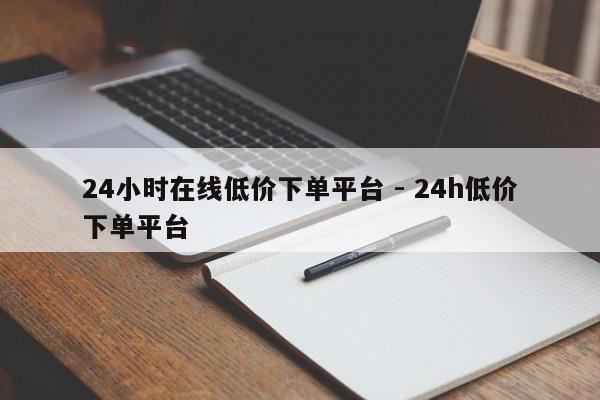 24小时在线低价下单平台 - 24h低价下单平台