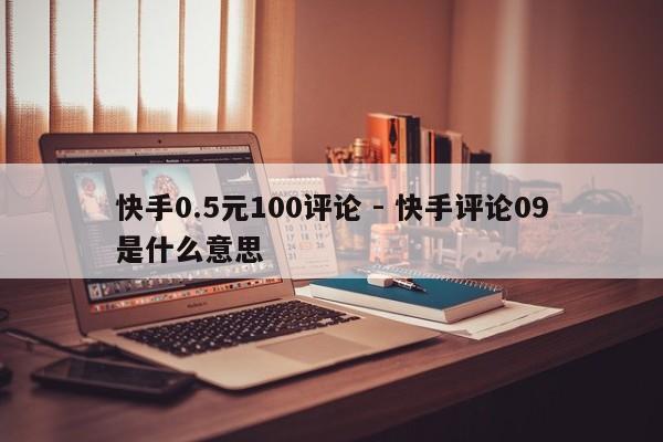 快手0.5元100评论 - 快手评论09是什么意思