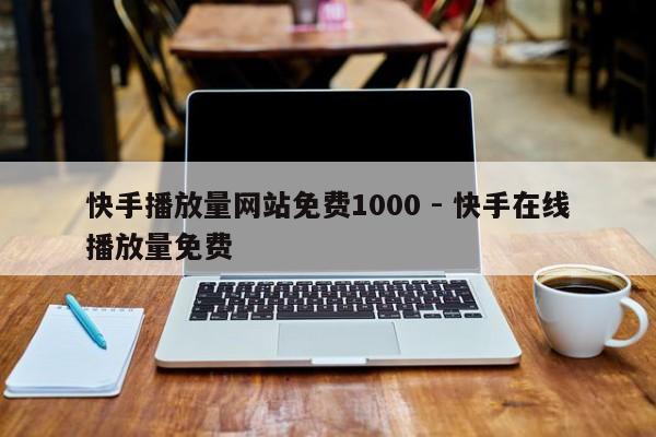 快手播放量网站免费1000 - 快手在线播放量免费