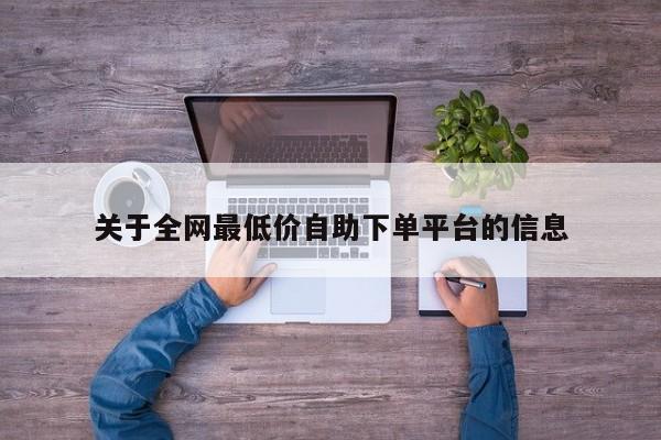 关于全网最低价自助下单平台的信息