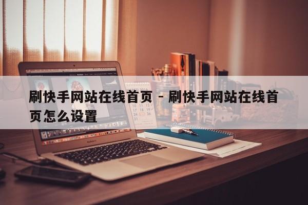 刷快手网站在线首页 - 刷快手网站在线首页怎么设置