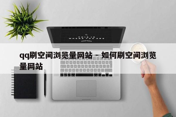 qq刷空间浏览量网站 - 如何刷空间浏览量网站