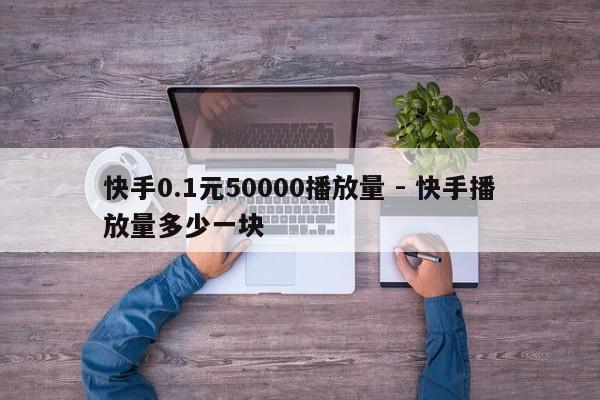 快手0.1元50000播放量 - 快手播放量多少一块