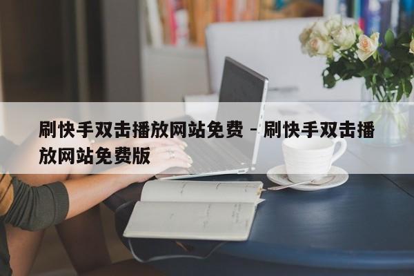 刷快手双击播放网站免费 - 刷快手双击播放网站免费版