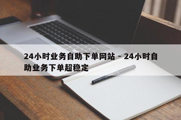 24小时业务自助下单网站 - 24小时自助业务下单超稳定