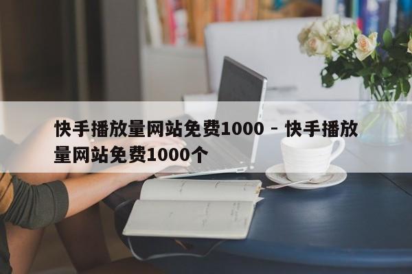 快手播放量网站免费1000 - 快手播放量网站免费1000个