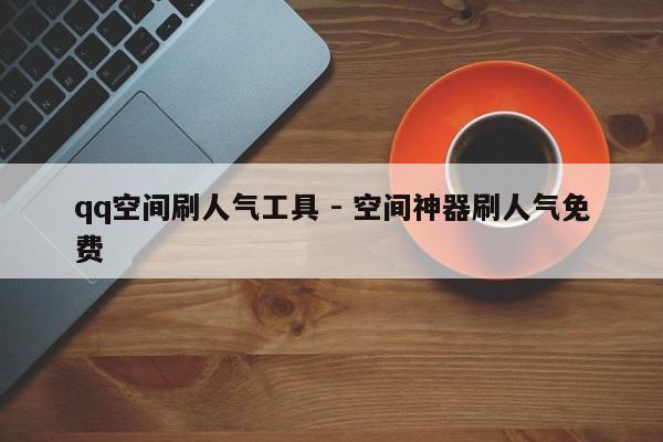 qq空间刷人气工具 - 空间神器刷人气免费