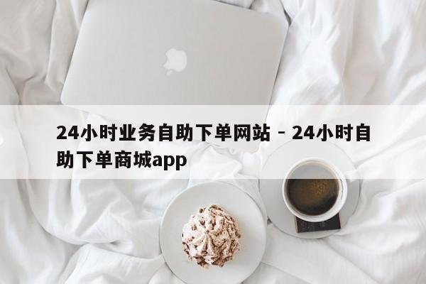 24小时业务自助下单网站 - 24小时自助下单商城app