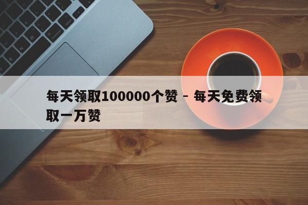 每天领取100000个赞 - 每天免费领取一万赞