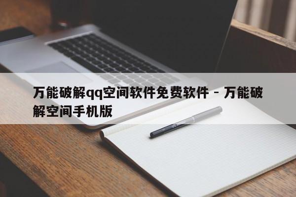 万能破解qq空间软件免费软件 - 万能破解空间手机版