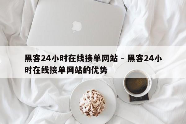 黑客24小时在线接单网站 - 黑客24小时在线接单网站的优势