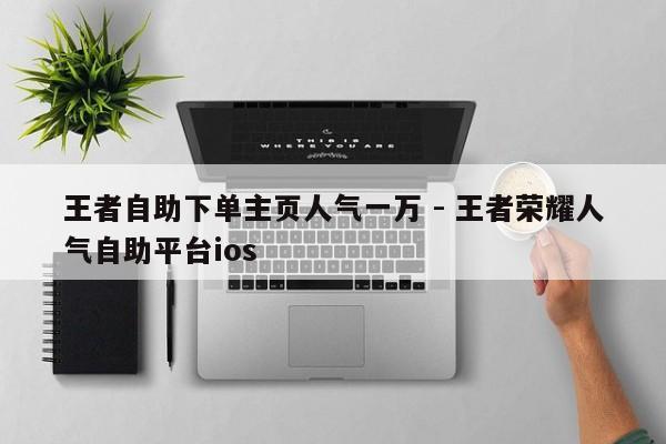 王者自助下单主页人气一万 - 王者荣耀人气自助平台ios