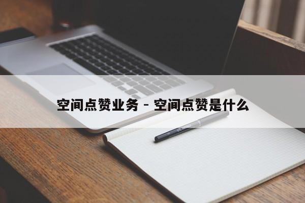 空间点赞业务 - 空间点赞是什么