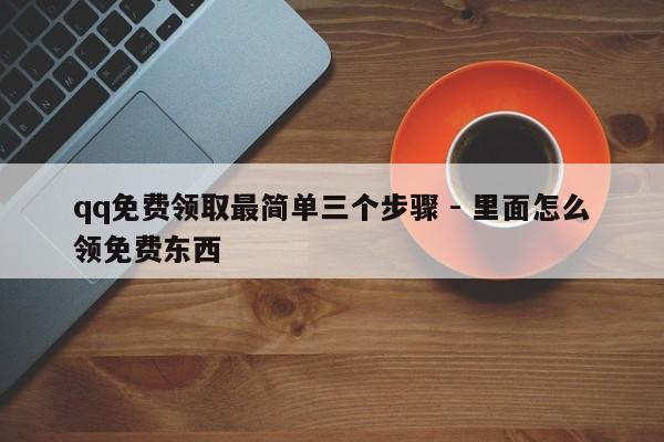 qq免费领取最简单三个步骤 - 里面怎么领免费东西