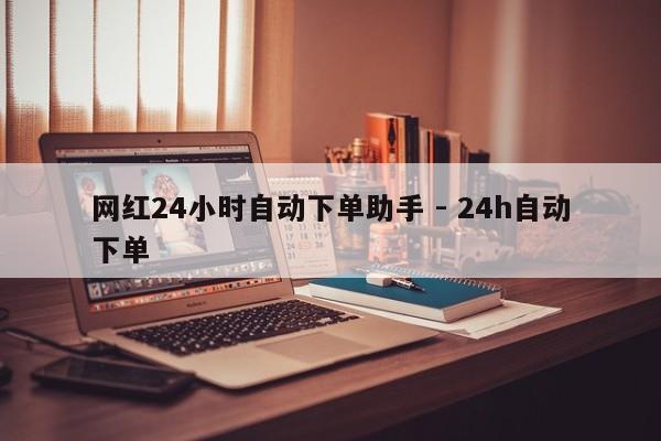 网红24小时自动下单助手 - 24h自动下单