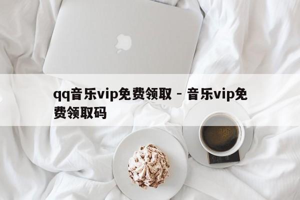 qq音乐vip免费领取 - 音乐vip免费领取码
