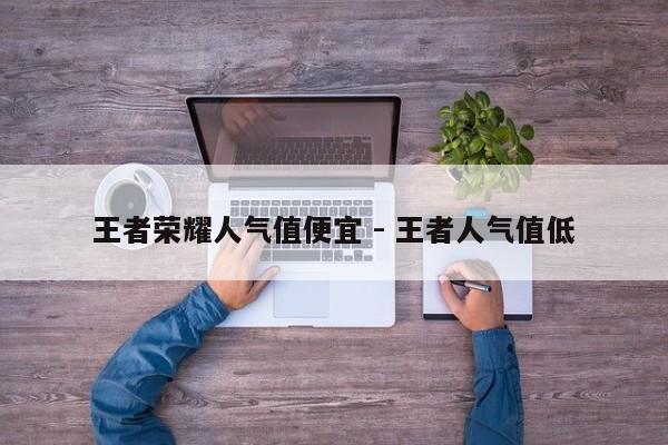 王者荣耀人气值便宜 - 王者人气值低