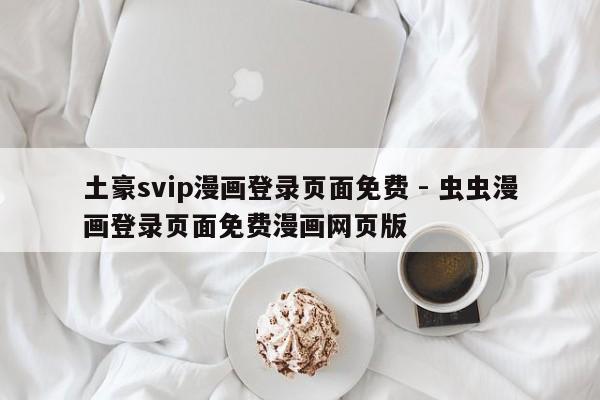 土豪svip漫画登录页面免费 - 虫虫漫画登录页面免费漫画网页版