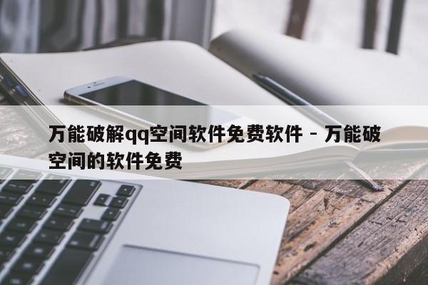 万能破解qq空间软件免费软件 - 万能破空间的软件免费
