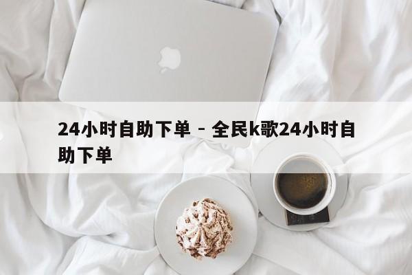 24小时自助下单 - 全民k歌24小时自助下单