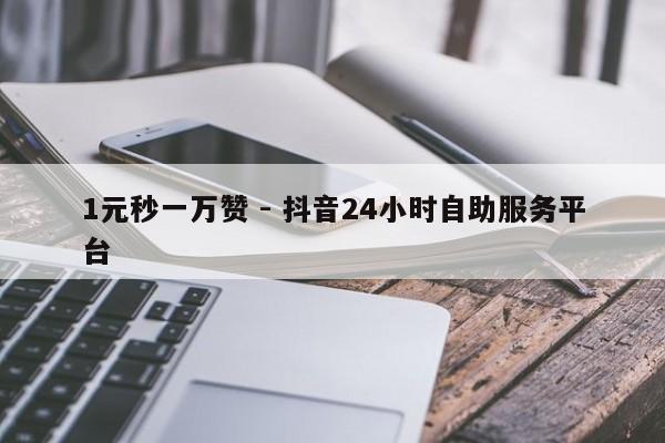 1元秒一万赞 - 抖音24小时自助服务平台
