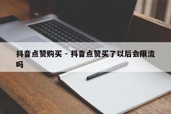 抖音点赞购买 - 抖音点赞买了以后会限流吗