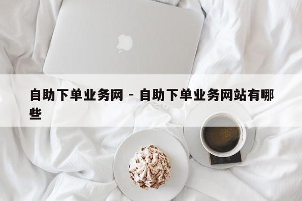 自助下单业务网 - 自助下单业务网站有哪些