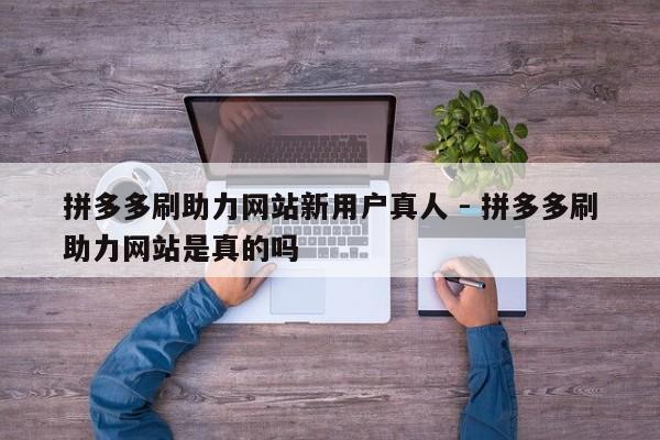 拼多多刷助力网站新用户真人 - 拼多多刷助力网站是真的吗