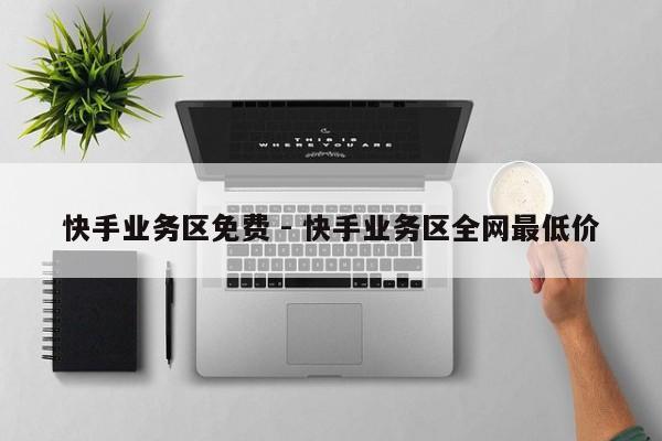 快手业务区免费 - 快手业务区全网最低价