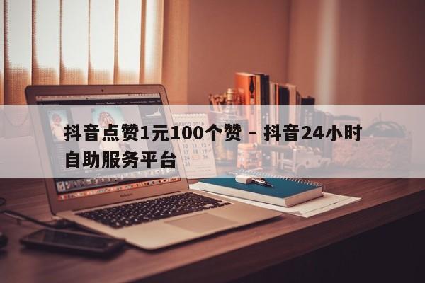 抖音点赞1元100个赞 - 抖音24小时自助服务平台