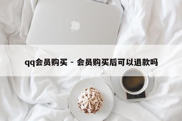 qq会员购买 - 会员购买后可以退款吗