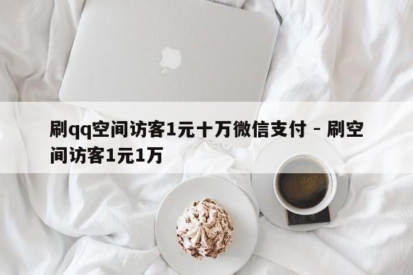 刷qq空间访客1元十万微信支付 - 刷空间访客1元1万