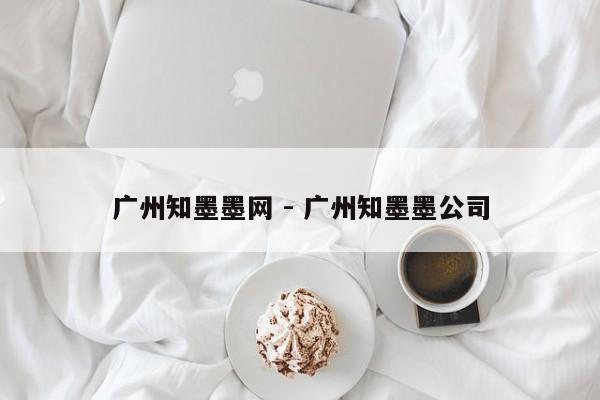 广州知墨墨网 - 广州知墨墨公司