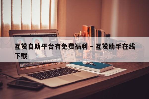 互赞自助平台有免费福利 - 互赞助手在线下载