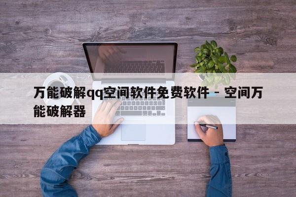 万能破解qq空间软件免费软件 - 空间万能破解器
